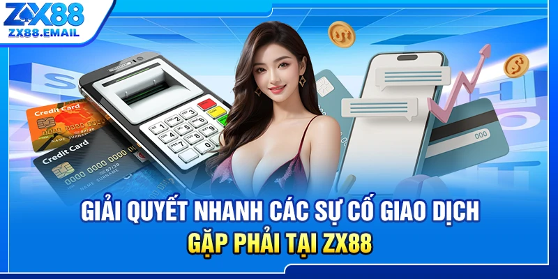 Giải quyết nhanh các sự cố giao dịch gặp phải tại ZX88